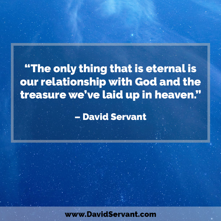 the only thing that is eternal is our relationship with God and the treasure we've laid up in heaven
